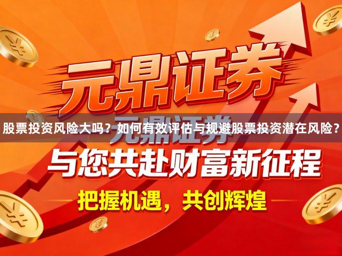 股票投资风险大吗？如何有效评估与规避股票投资潜在风险？