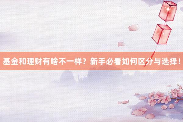 基金和理财有啥不一样？新手必看如何区分与选择！