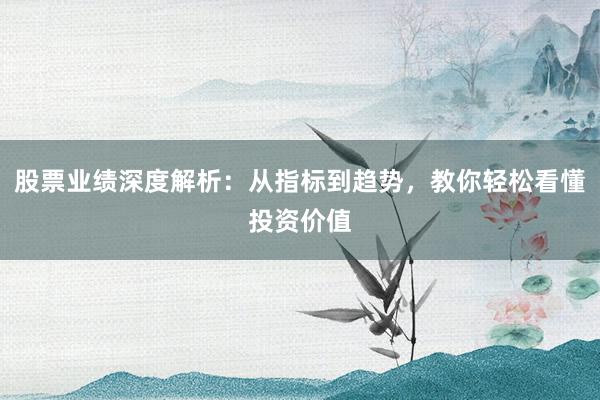 股票业绩深度解析：从指标到趋势，教你轻松看懂投资价值