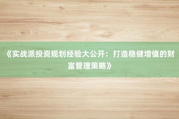 《实战派投资规划经验大公开：打造稳健增值的财富管理策略》