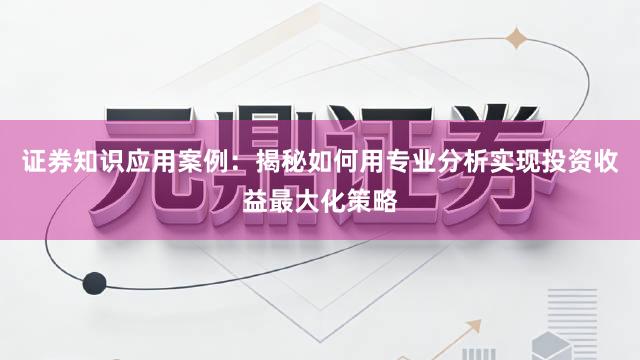 证券知识应用案例：揭秘如何用专业分析实现投资收益最大化策略