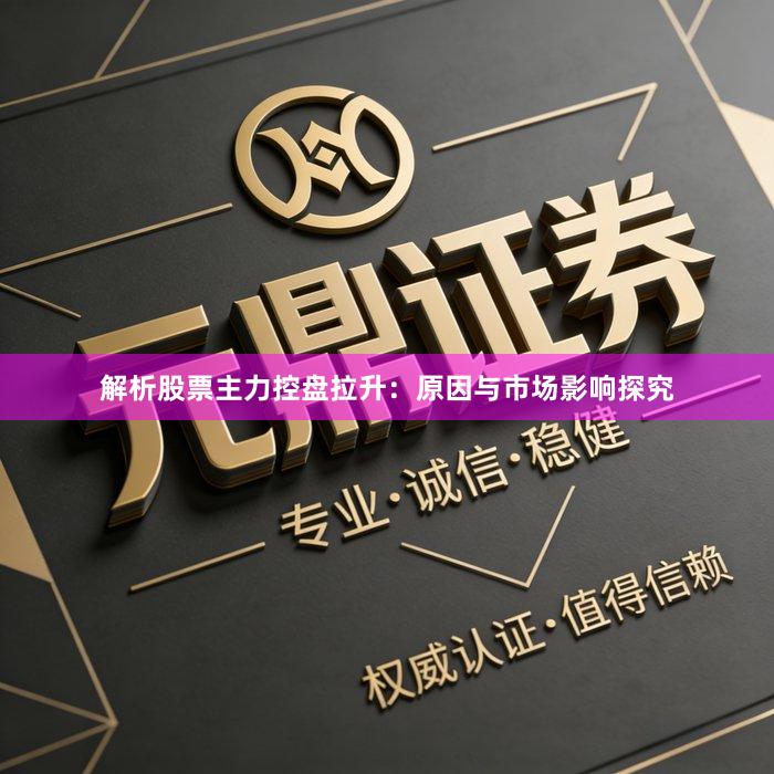 解析股票主力控盘拉升：原因与市场影响探究