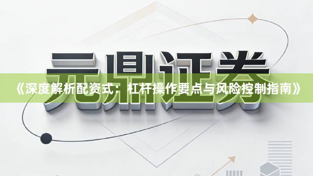 《深度解析配资式：杠杆操作要点与风险控制指南》