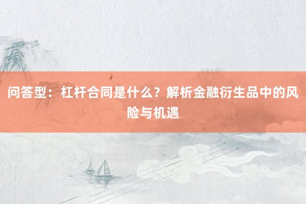问答型：杠杆合同是什么？解析金融衍生品中的风险与机遇