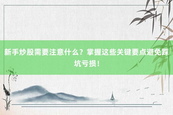 新手炒股需要注意什么？掌握这些关键要点避免踩坑亏损！