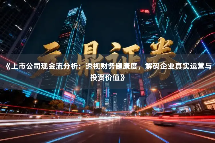 《上市公司现金流分析：透视财务健康度，解码企业真实运营与投资价值》