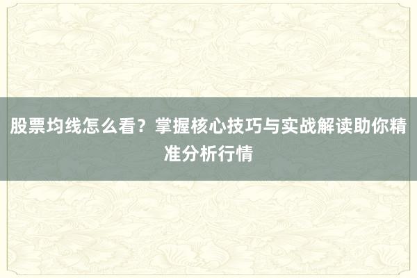 股票均线怎么看？掌握核心技巧与实战解读助你精准分析行情
