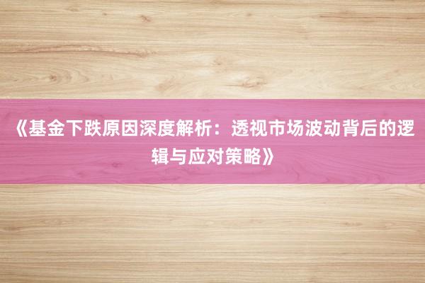 《基金下跌原因深度解析：透视市场波动背后的逻辑与应对策略》
