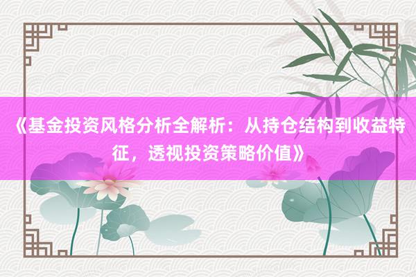 《基金投资风格分析全解析：从持仓结构到收益特征，透视投资策略价值》