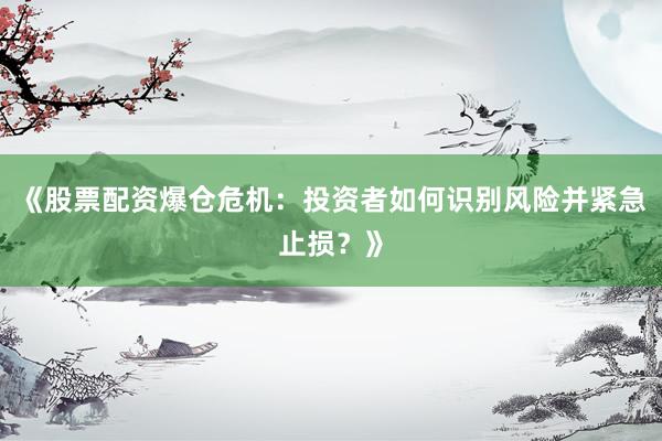 《股票配资爆仓危机：投资者如何识别风险并紧急止损？》