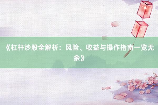 《杠杆炒股全解析：风险、收益与操作指南一览无余》
