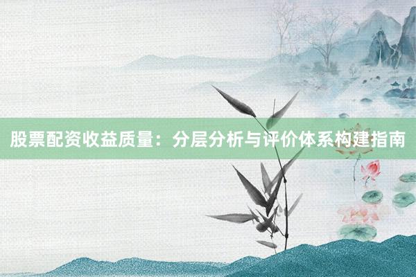 股票配资收益质量：分层分析与评价体系构建指南