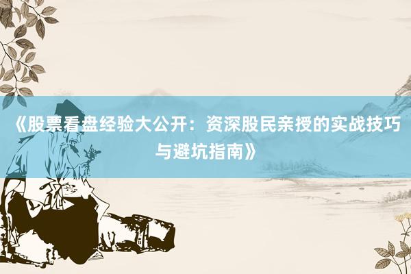 《股票看盘经验大公开：资深股民亲授的实战技巧与避坑指南》