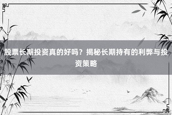 股票长期投资真的好吗？揭秘长期持有的利弊与投资策略