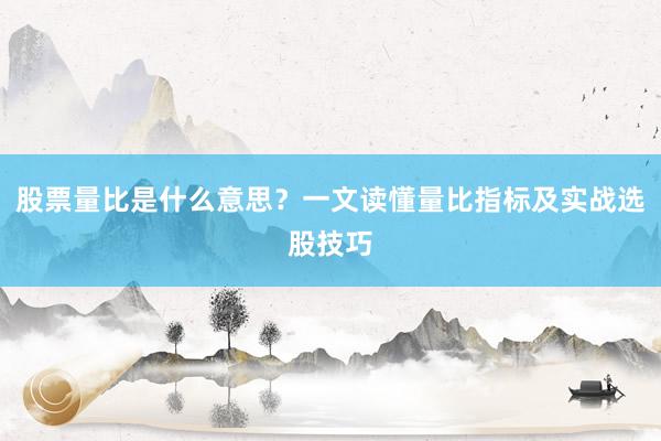 股票量比是什么意思？一文读懂量比指标及实战选股技巧