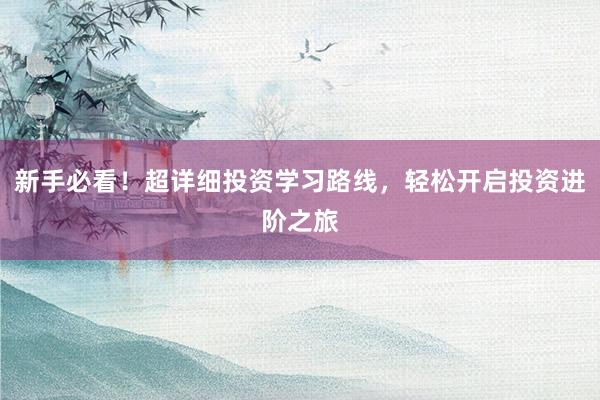 新手必看！超详细投资学习路线，轻松开启投资进阶之旅
