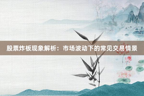 股票炸板现象解析：市场波动下的常见交易情景