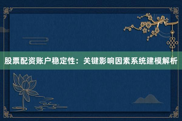 股票配资账户稳定性：关键影响因素系统建模解析
