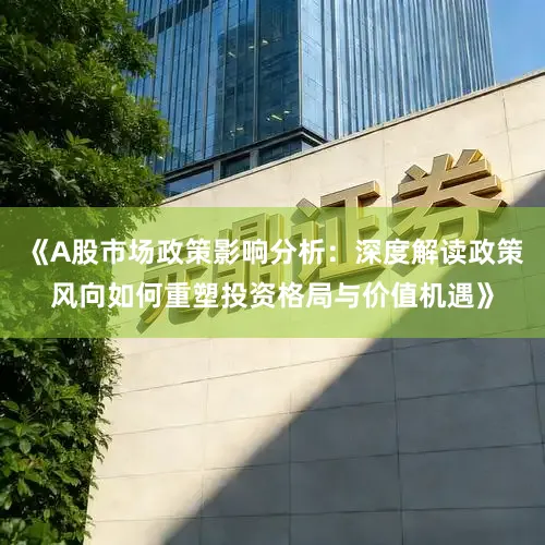 《A股市场政策影响分析：深度解读政策风向如何重塑投资格局与价值机遇》
