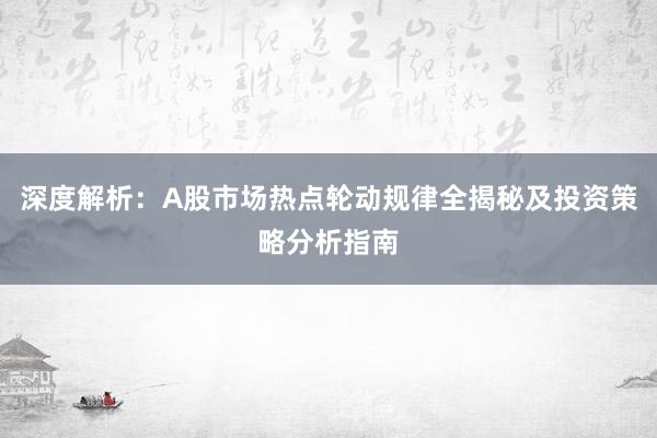 深度解析：A股市场热点轮动规律全揭秘及投资策略分析指南