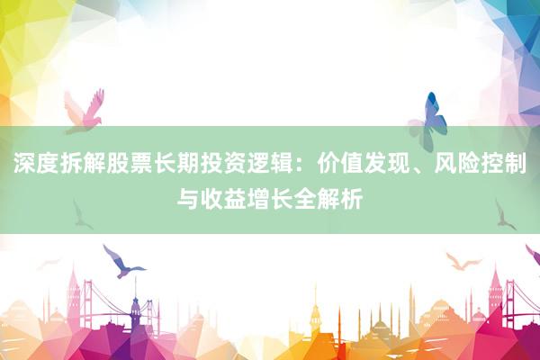 深度拆解股票长期投资逻辑：价值发现、风险控制与收益增长全解析