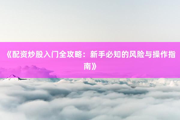 《配资炒股入门全攻略：新手必知的风险与操作指南》