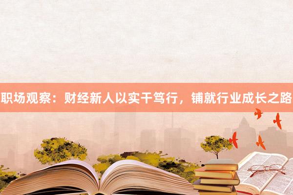 职场观察：财经新人以实干笃行，铺就行业成长之路