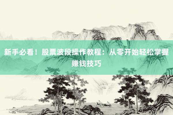 新手必看！股票波段操作教程：从零开始轻松掌握赚钱技巧
