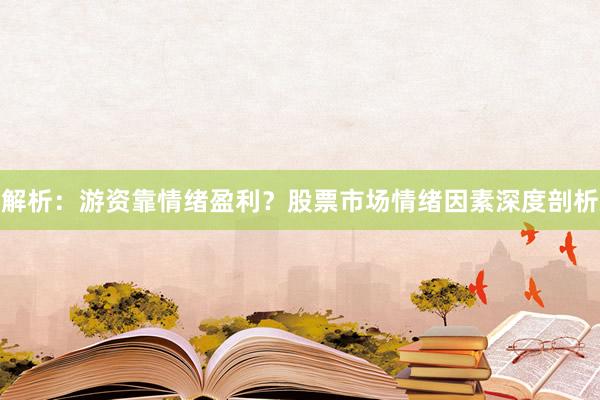 解析：游资靠情绪盈利？股票市场情绪因素深度剖析