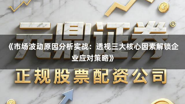 《市场波动原因分析实战：透视三大核心因素解锁企业应对策略》