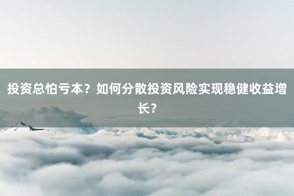 投资总怕亏本？如何分散投资风险实现稳健收益增长？
