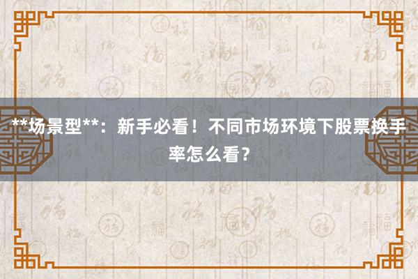 **场景型**：新手必看！不同市场环境下股票换手率怎么看？