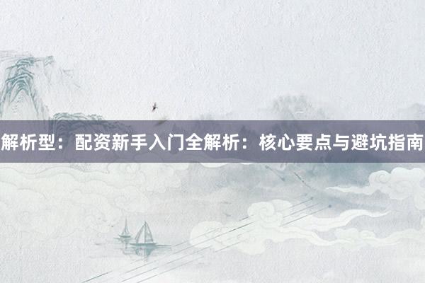 解析型：配资新手入门全解析：核心要点与避坑指南