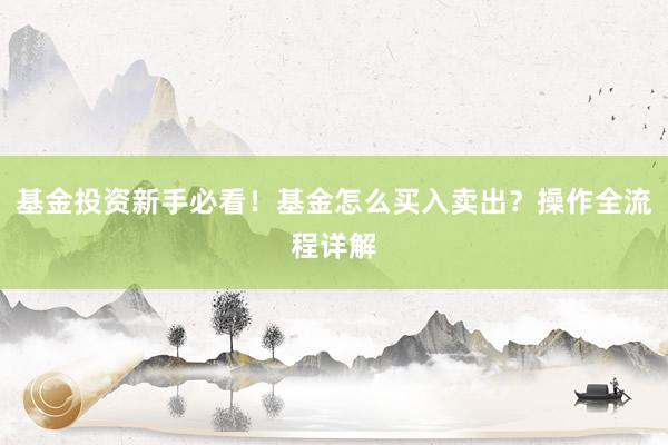 基金投资新手必看！基金怎么买入卖出？操作全流程详解