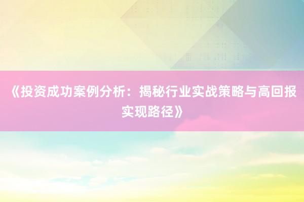 《投资成功案例分析：揭秘行业实战策略与高回报实现路径》