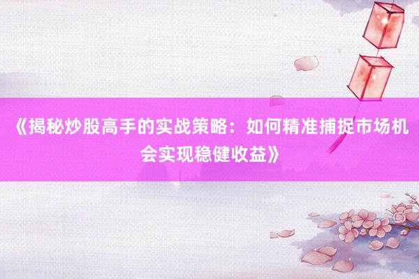 《揭秘炒股高手的实战策略：如何精准捕捉市场机会实现稳健收益》