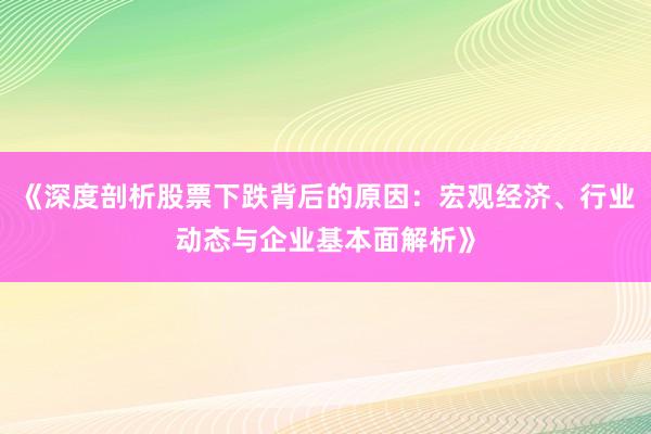 《深度剖析股票下跌背后的原因：宏观经济、行业动态与企业基本面解析》
