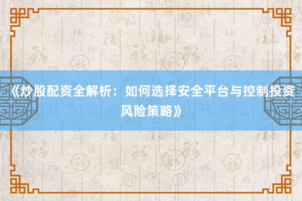 《炒股配资全解析：如何选择安全平台与控制投资风险策略》