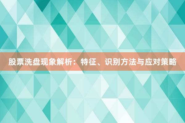 股票洗盘现象解析：特征、识别方法与应对策略