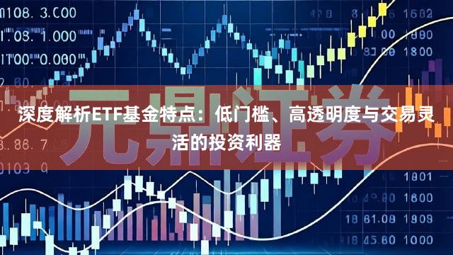 深度解析ETF基金特点：低门槛、高透明度与交易灵活的投资利器