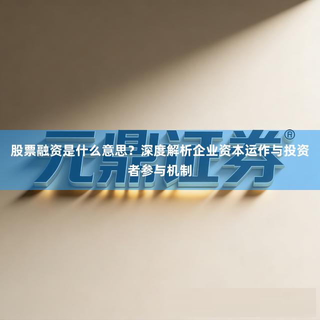 股票融资是什么意思？深度解析企业资本运作与投资者参与机制