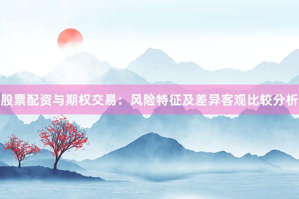 股票配资与期权交易：风险特征及差异客观比较分析