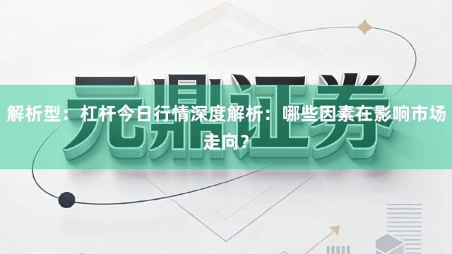 解析型：杠杆今日行情深度解析：哪些因素在影响市场走向？