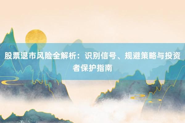 股票退市风险全解析:识别信号、规避策略与投资者保护指南