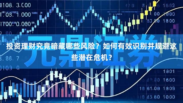 投资理财究竟暗藏哪些风险？如何有效识别并规避这些潜在危机？