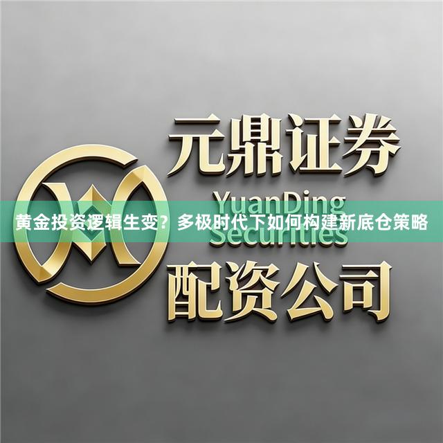 黄金投资逻辑生变？多极时代下如何构建新底仓策略