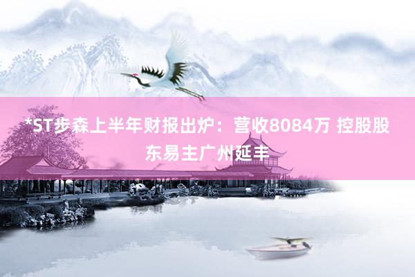 *ST步森上半年财报出炉：营收8084万 控股股东易主广州延丰