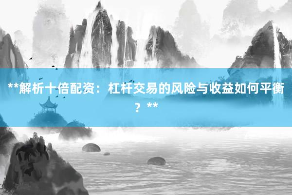 **解析十倍配资：杠杆交易的风险与收益如何平衡？**
