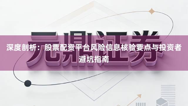 深度剖析：股票配资平台风险信息核验要点与投资者避坑指南