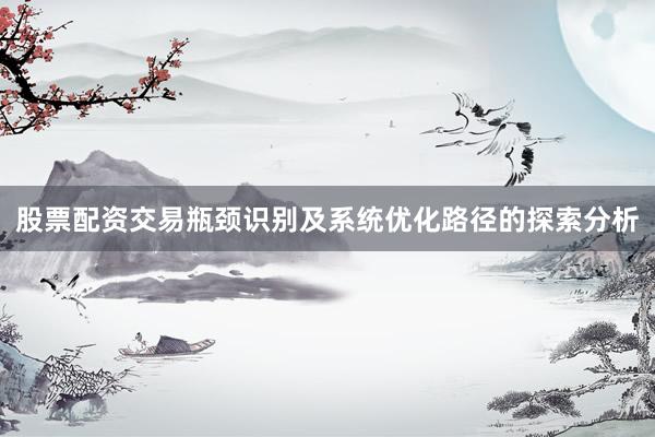 股票配资交易瓶颈识别及系统优化路径的探索分析